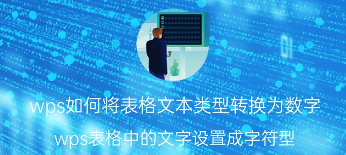 wps如何将表格文本类型转换为数字 wps表格中的文字设置成字符型？